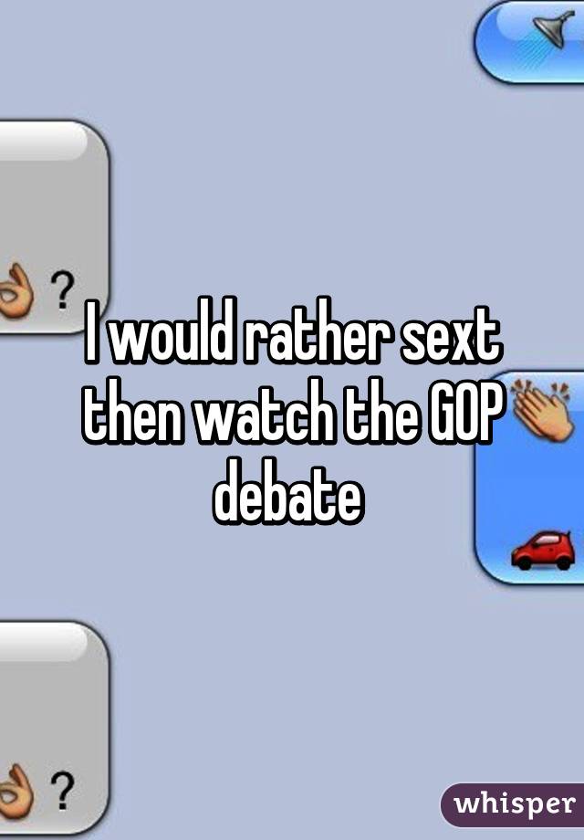I would rather sext then watch the GOP debate 