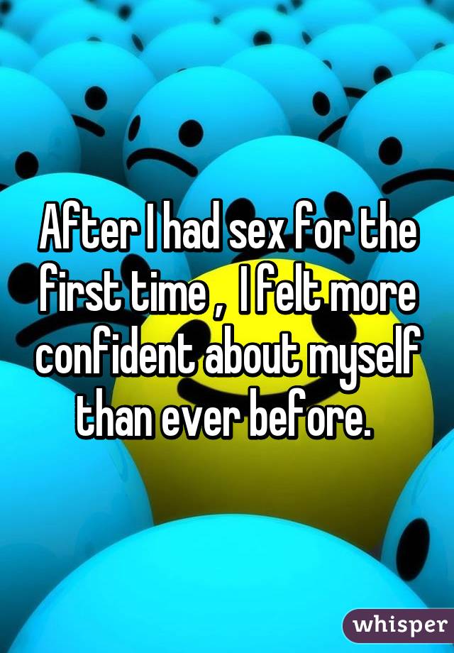 After I had sex for the first time ,  I felt more confident about myself than ever before. 