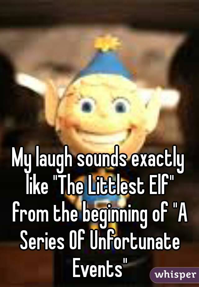 My laugh sounds exactly like "The Littlest Elf" from the beginning of "A Series Of Unfortunate Events"