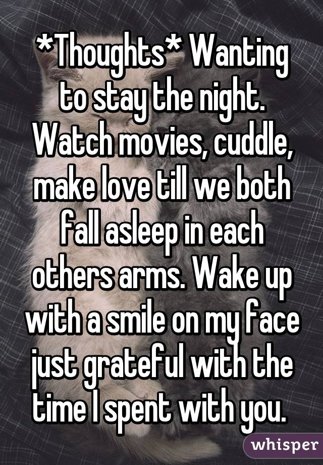 *Thoughts* Wanting to stay the night. Watch movies, cuddle, make love till we both fall asleep in each others arms. Wake up with a smile on my face just grateful with the time I spent with you. 