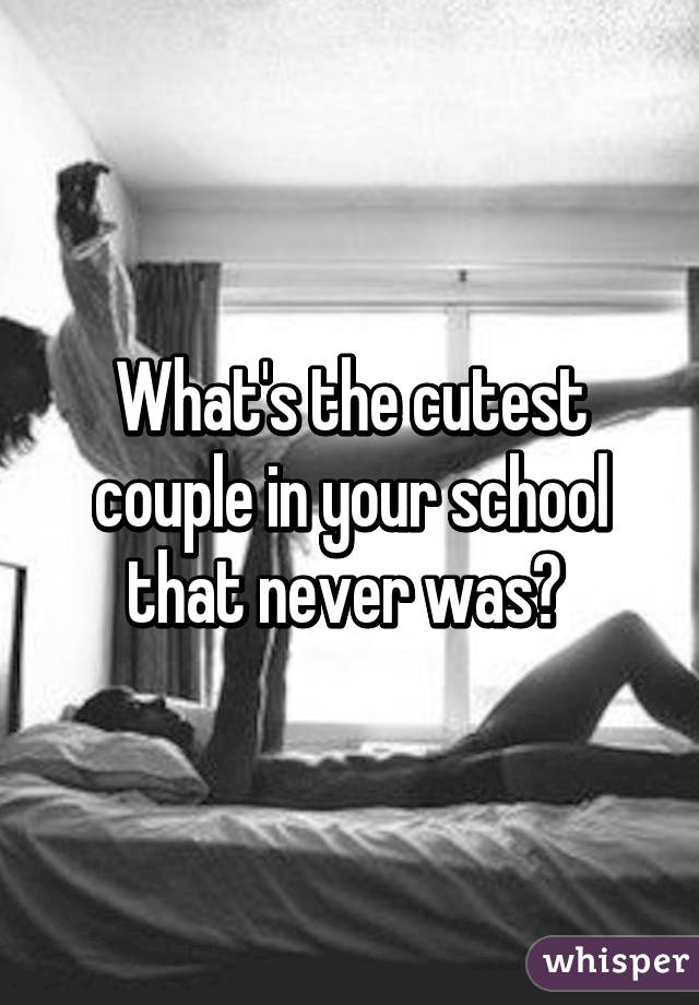 What's the cutest couple in your school that never was? 