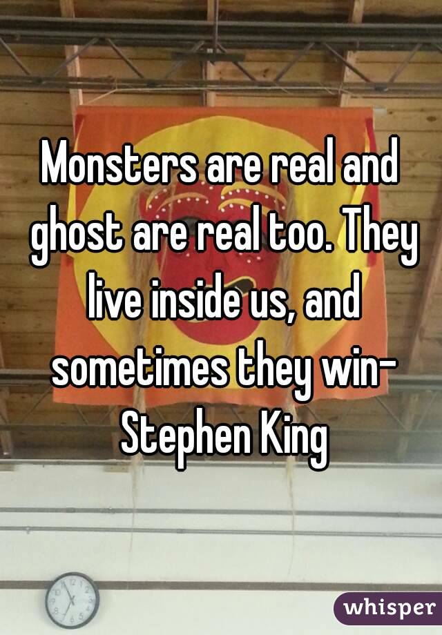 Monsters are real and ghost are real too. They live inside us, and sometimes they win- Stephen King