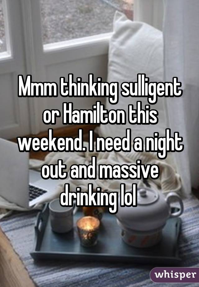 Mmm thinking sulligent or Hamilton this weekend. I need a night out and massive drinking lol 