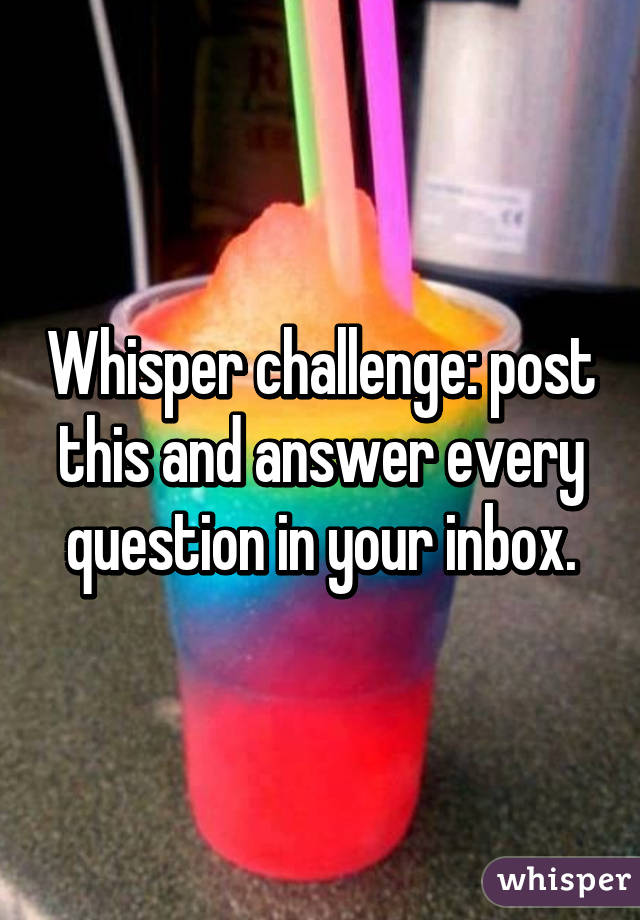 Whisper challenge: post this and answer every question in your inbox.