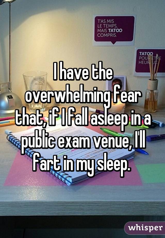 I have the overwhelming fear that, if I fall asleep in a public exam venue, I'll fart in my sleep. 