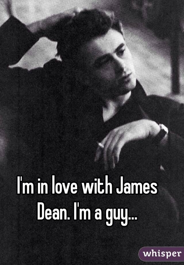 I'm in love with James Dean. I'm a guy…