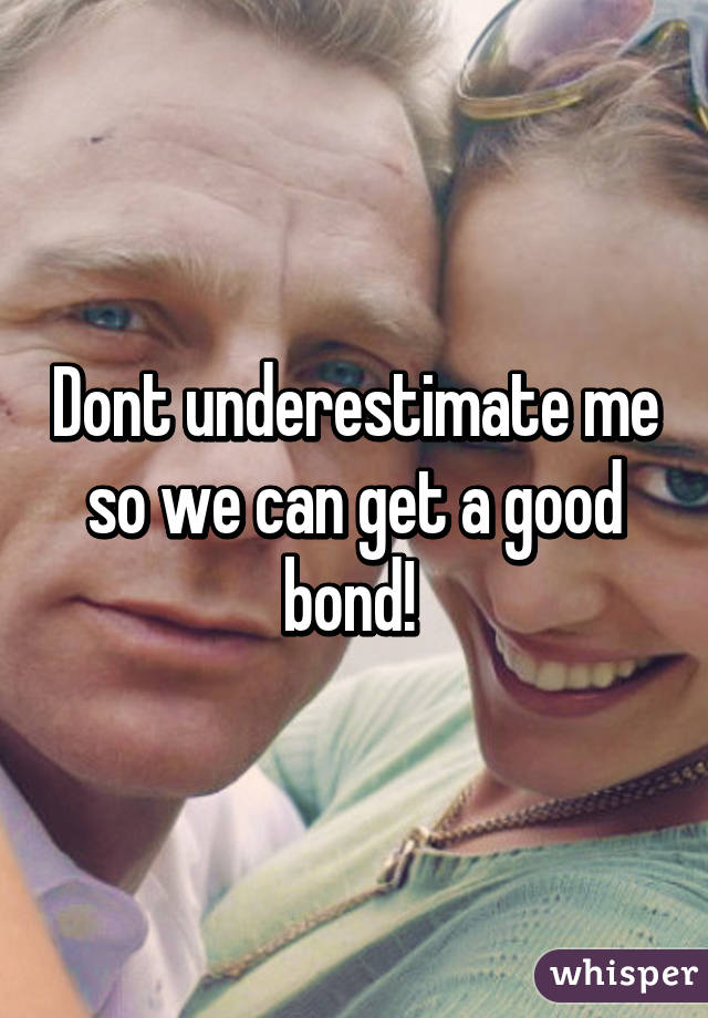 Dont underestimate me so we can get a good bond! 
