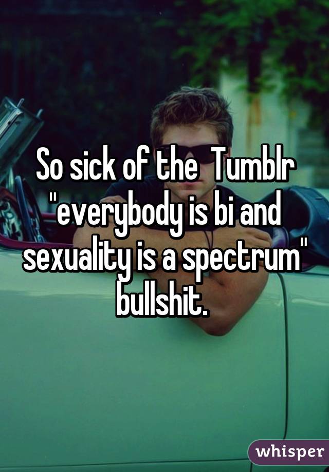 So sick of the  Tumblr "everybody is bi and sexuality is a spectrum"  bullshit.  