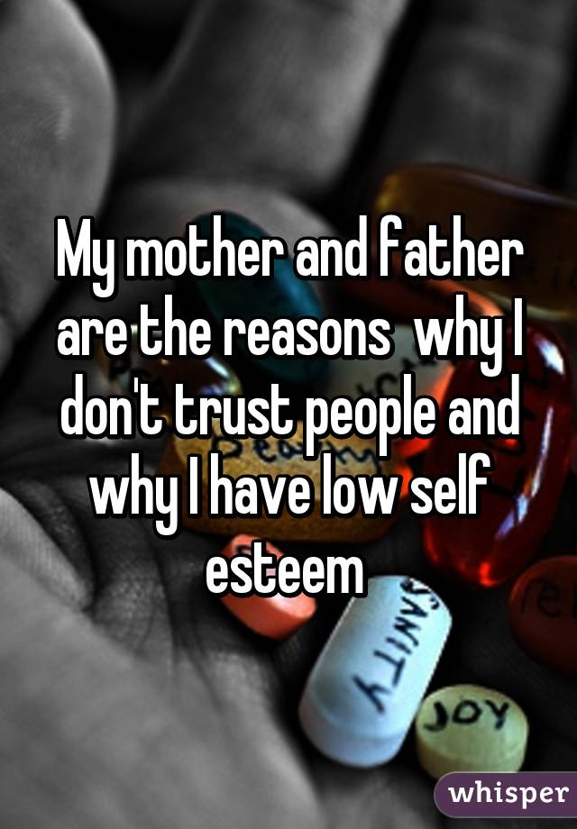 My mother and father are the reasons  why I don't trust people and why I have low self esteem 