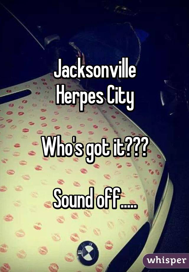 Jacksonville
Herpes City

Who's got it???

Sound off.....