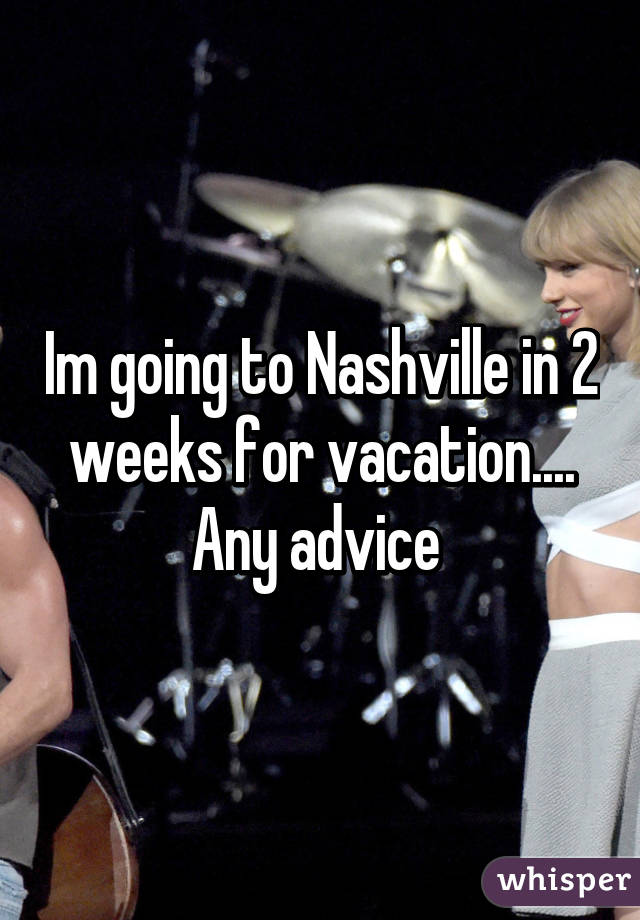 Im going to Nashville in 2 weeks for vacation.... Any advice 
