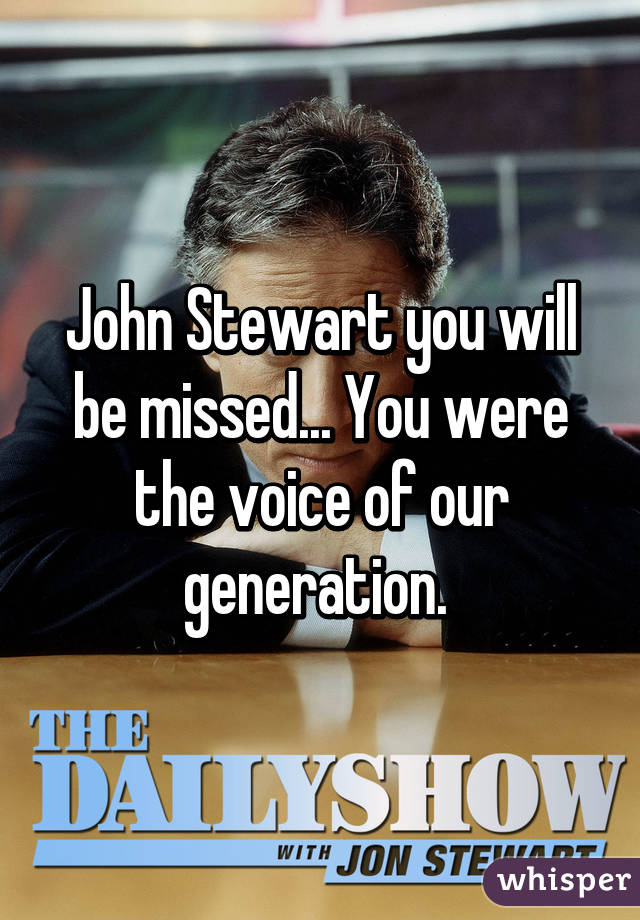 John Stewart you will be missed... You were the voice of our generation. 