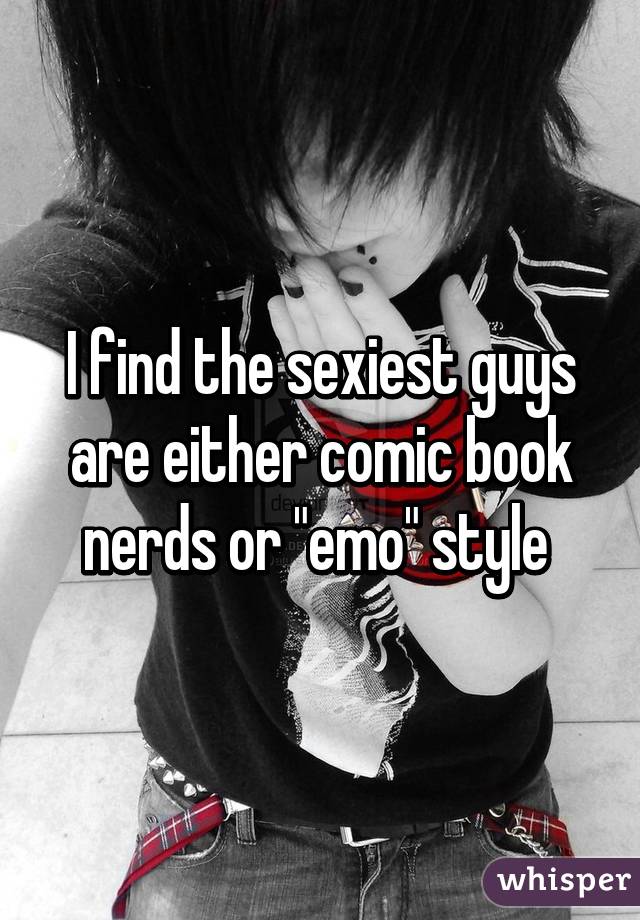 I find the sexiest guys are either comic book nerds or "emo" style 