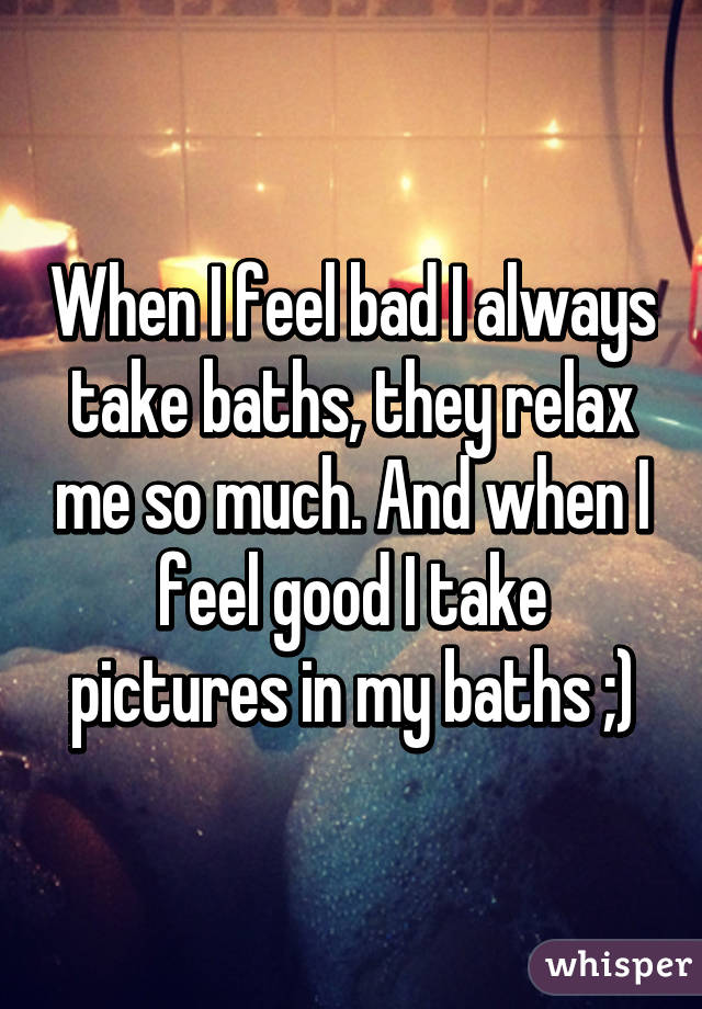 When I feel bad I always take baths, they relax me so much. And when I feel good I take pictures in my baths ;)