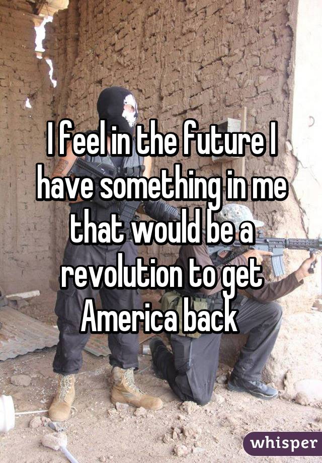 I feel in the future I have something in me that would be a revolution to get America back 