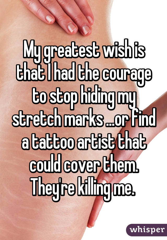 My greatest wish is that I had the courage to stop hiding my stretch marks ...or find a tattoo artist that could cover them. They're killing me. 