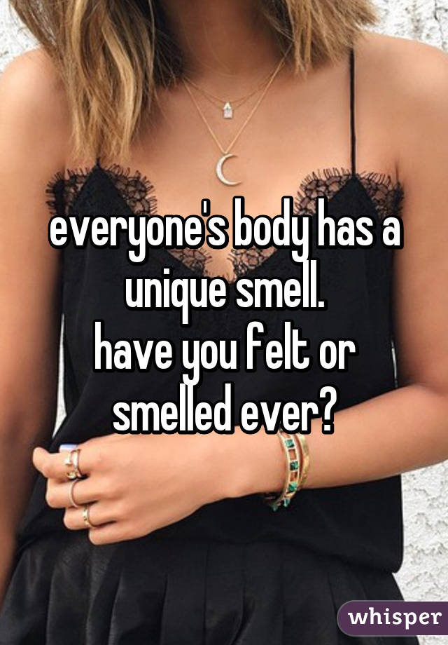 everyone's body has a unique smell.
have you felt or smelled ever?