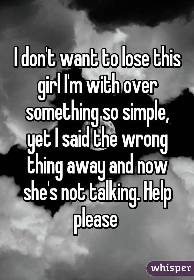 I don't want to lose this girl I'm with over something so simple, yet I said the wrong thing away and now she's not talking. Help please 