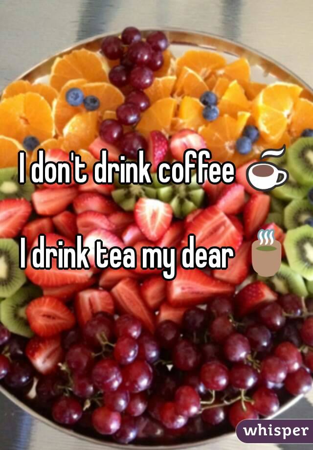 I don't drink coffee ☕

I drink tea my dear 🍵