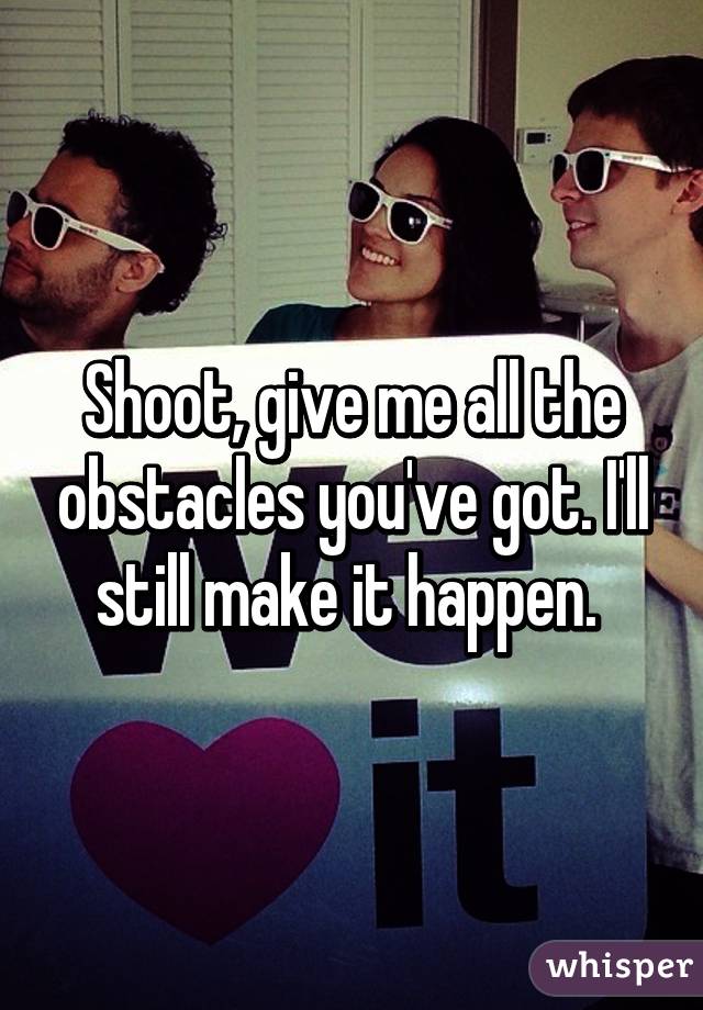Shoot, give me all the obstacles you've got. I'll still make it happen. 