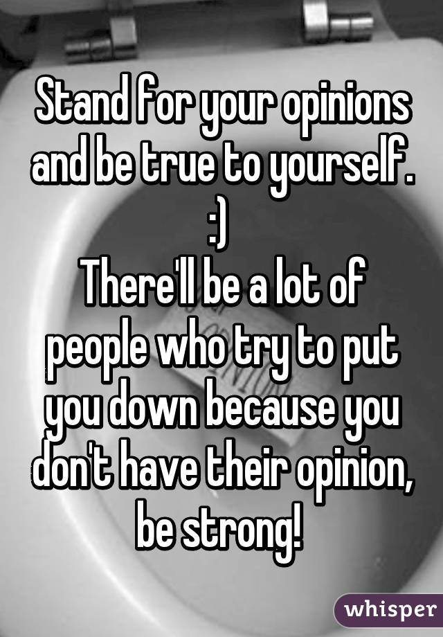 Stand for your opinions and be true to yourself. :) 
There'll be a lot of people who try to put you down because you don't have their opinion, be strong! 
