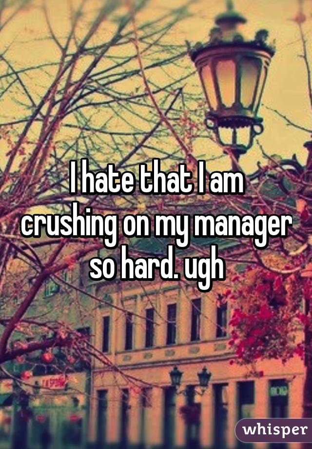 I hate that I am crushing on my manager so hard. ugh