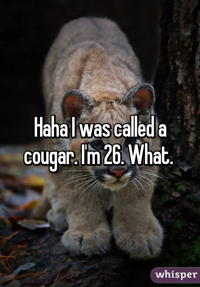Haha I was called a cougar. I'm 26. What. 