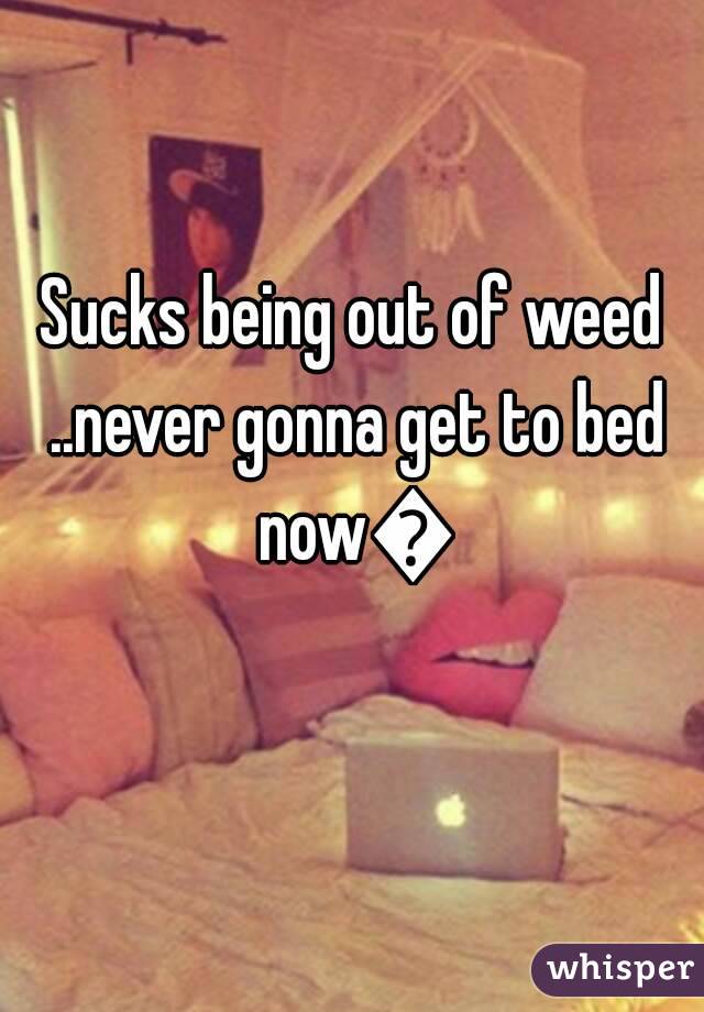 Sucks being out of weed ..never gonna get to bed now😢
