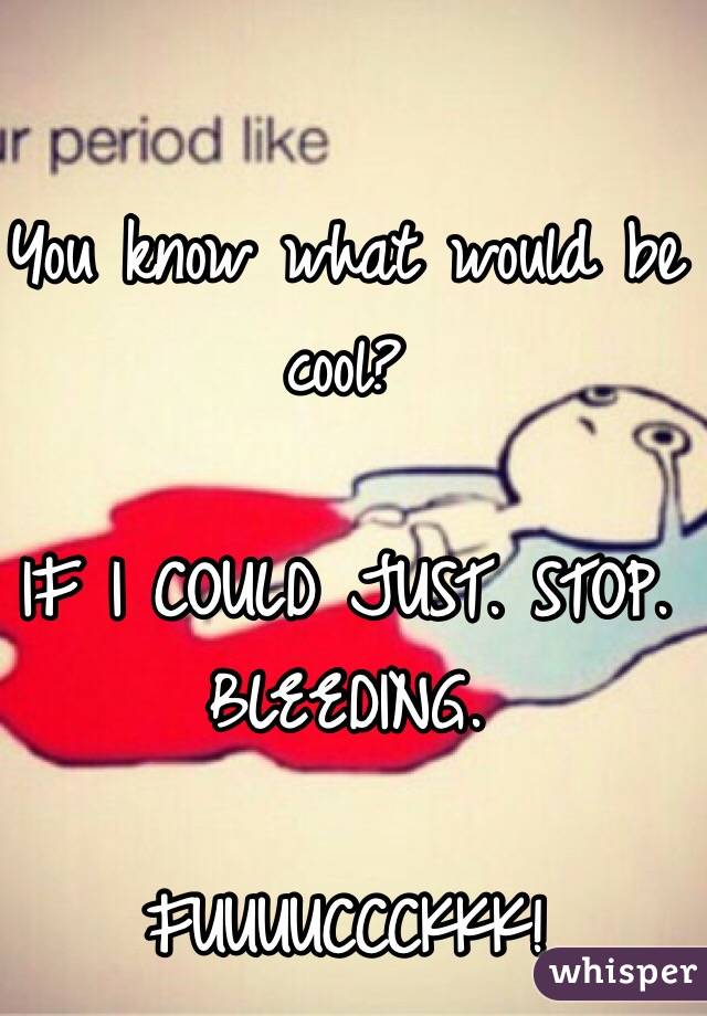 You know what would be cool? 

IF I COULD JUST. STOP. BLEEDING. 

FUUUUCCCKKK!