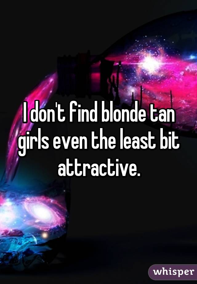 I don't find blonde tan girls even the least bit attractive.