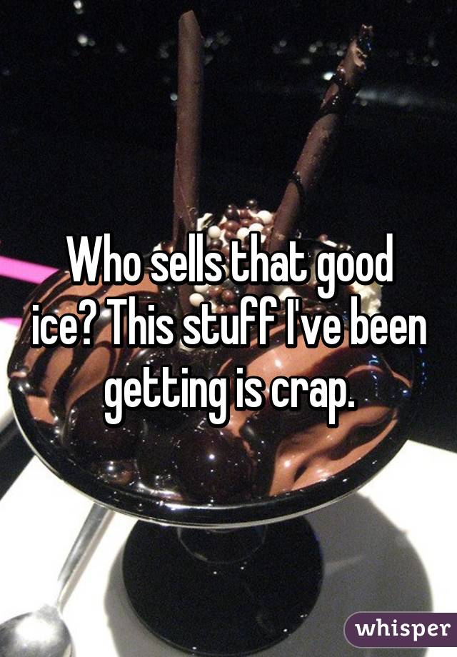 Who sells that good ice? This stuff I've been getting is crap.