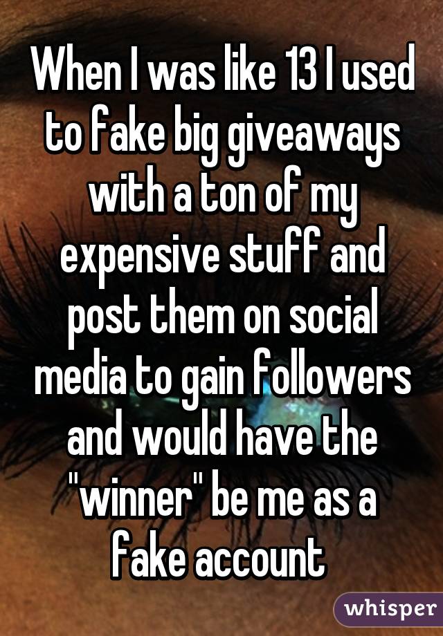 When I was like 13 I used to fake big giveaways with a ton of my expensive stuff and post them on social media to gain followers and would have the "winner" be me as a fake account 