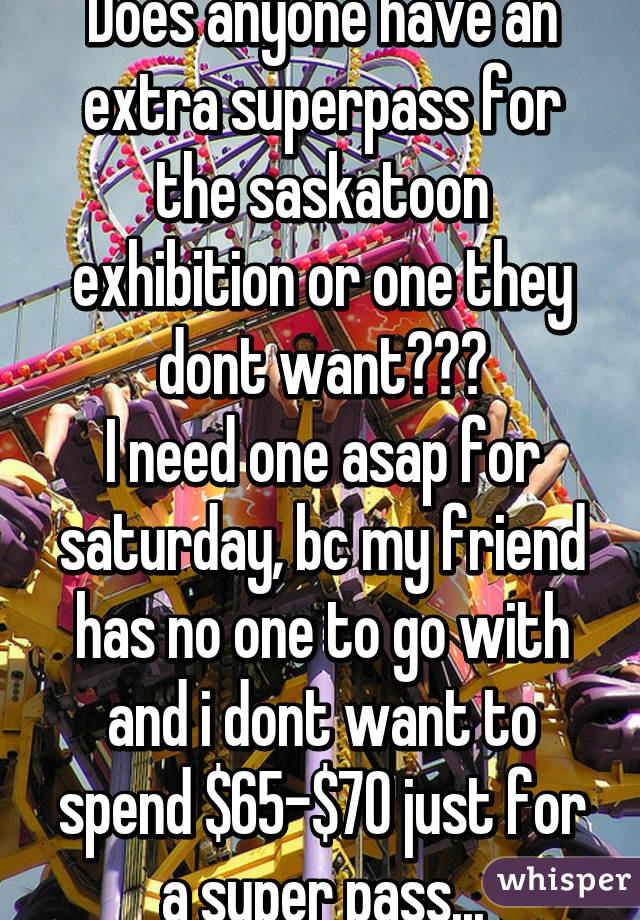 Does anyone have an extra superpass for the saskatoon exhibition or one they dont want???
I need one asap for saturday, bc my friend has no one to go with and i dont want to spend $65-$70 just for a super pass...