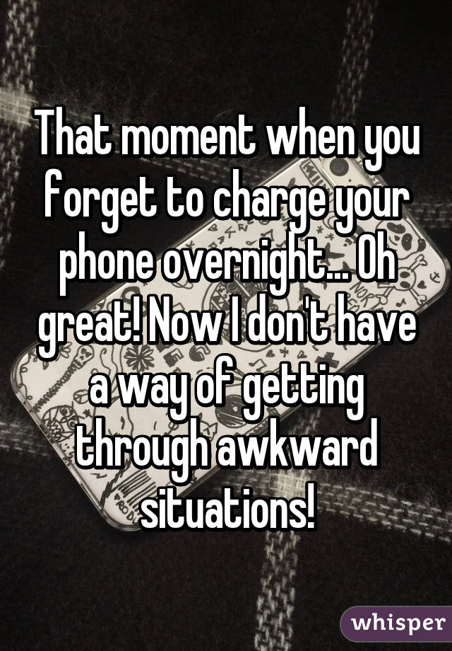 That moment when you forget to charge your phone overnight... Oh great! Now I don't have a way of getting through awkward situations!