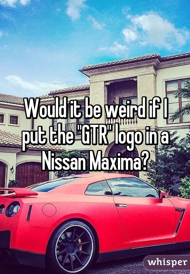 Would it be weird if I put the "GTR" logo in a Nissan Maxima?