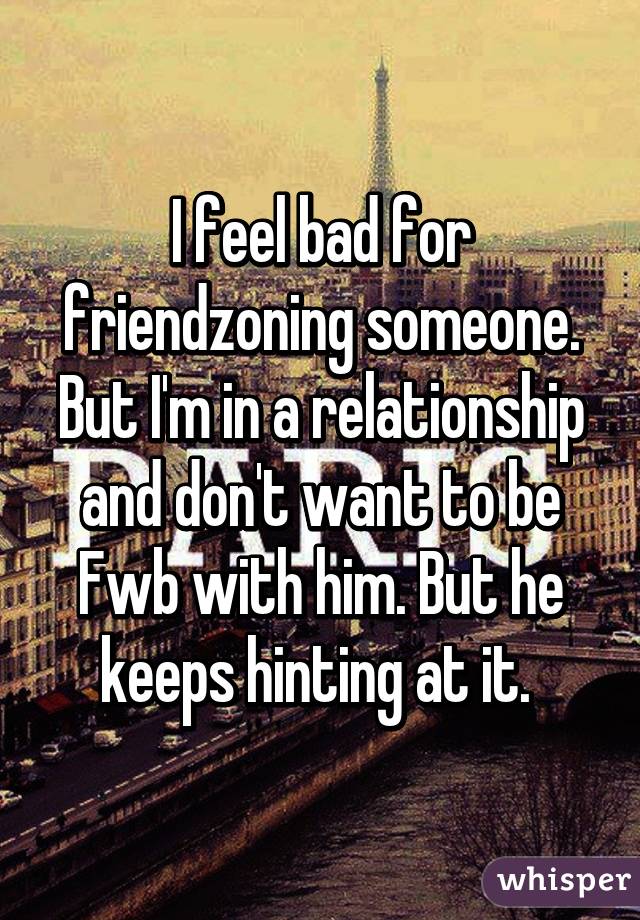 I feel bad for friendzoning someone. But I'm in a relationship and don't want to be Fwb with him. But he keeps hinting at it. 