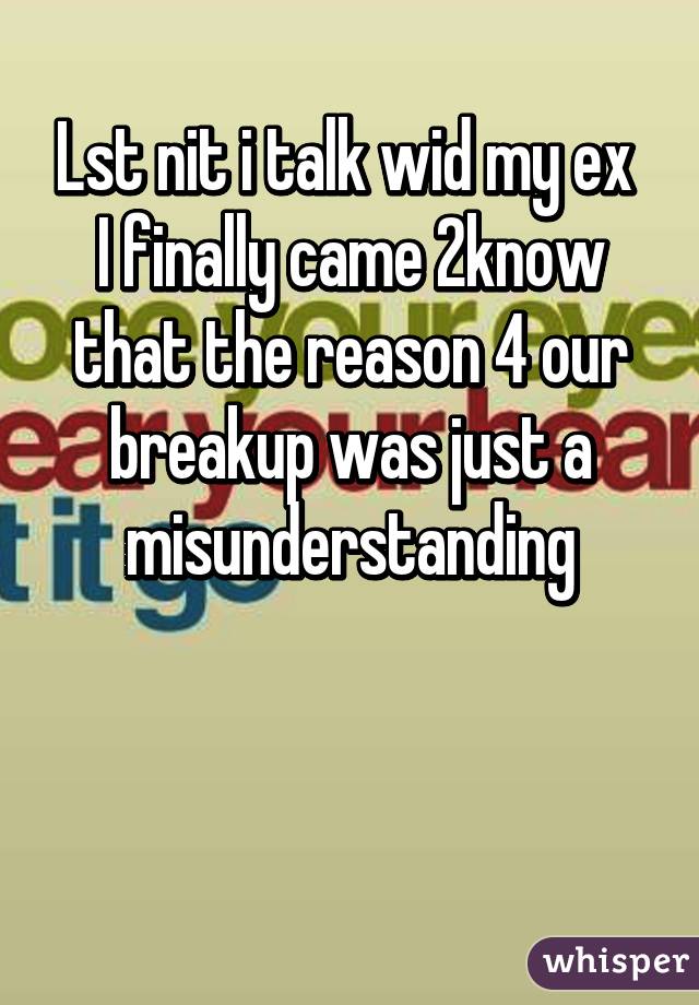 Lst nit i talk wid my ex 
I finally came 2know that the reason 4 our breakup was just a misunderstanding


