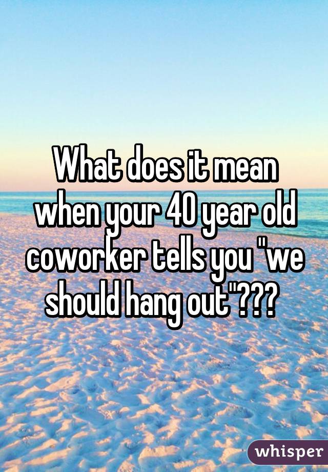 What does it mean when your 40 year old coworker tells you "we should hang out"??? 
