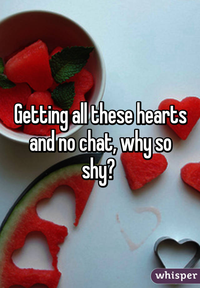 Getting all these hearts and no chat, why so shy? 