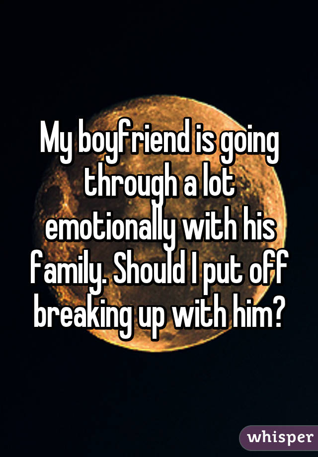 My boyfriend is going through a lot emotionally with his family. Should I put off breaking up with him?