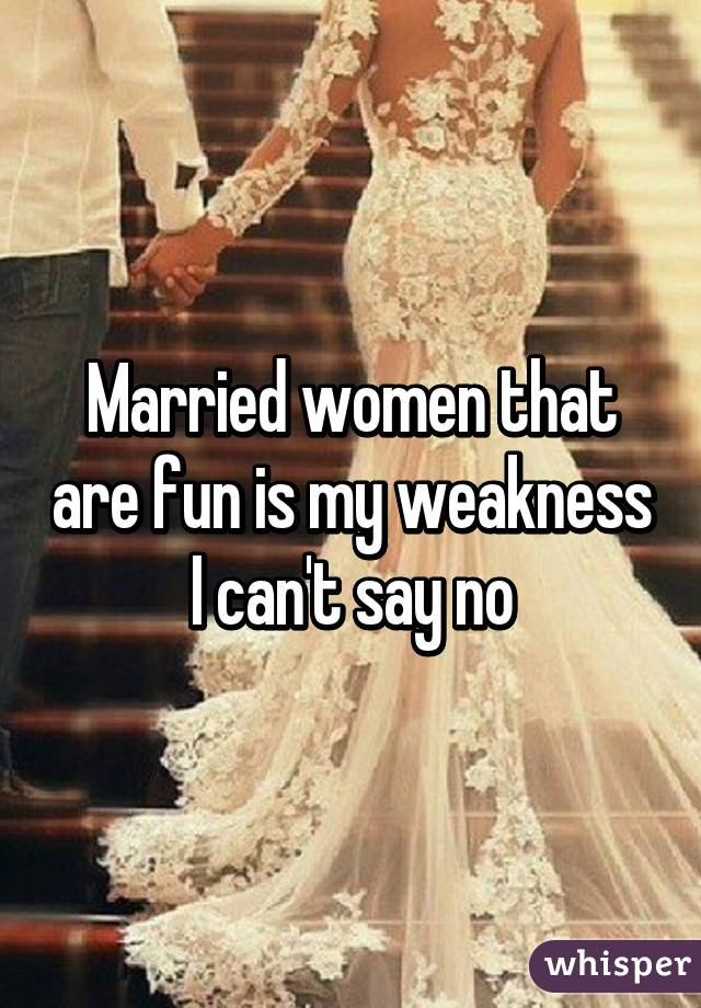 Married women that are fun is my weakness I can't say no