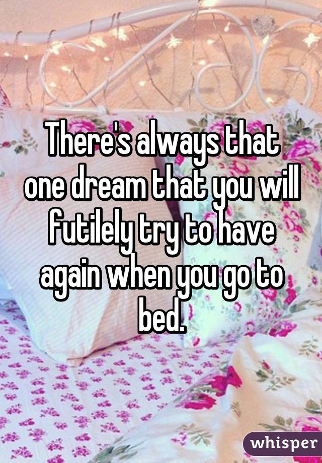 There's always that one dream that you will futilely try to have again when you go to bed.