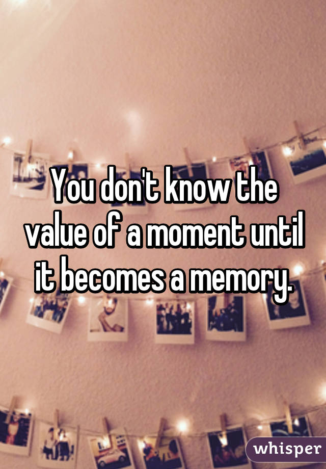 You don't know the value of a moment until it becomes a memory.