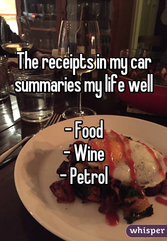 The receipts in my car summaries my life well

- Food
- Wine
- Petrol