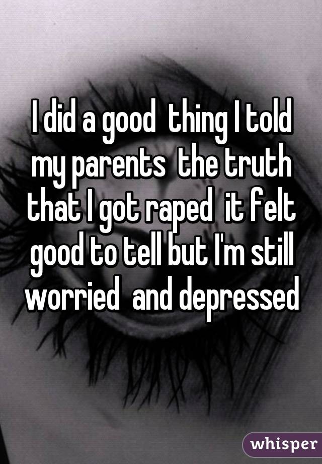 I did a good  thing I told my parents  the truth that I got raped  it felt good to tell but I'm still worried  and depressed  