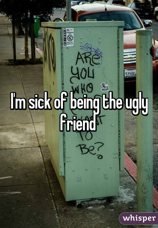 I'm sick of being the ugly friend 