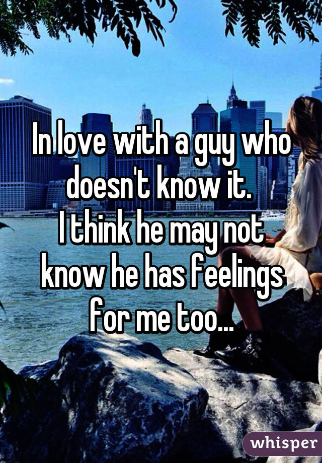In love with a guy who doesn't know it. 
I think he may not know he has feelings for me too...