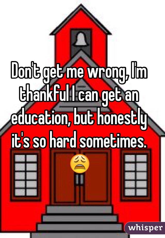 Don't get me wrong, I'm thankful I can get an education, but honestly it's so hard sometimes. 😩