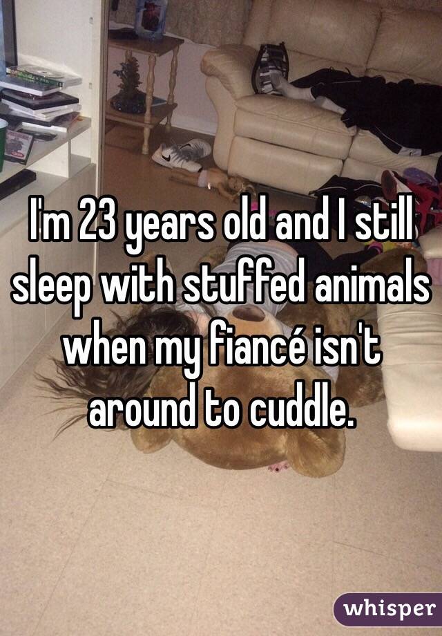 I'm 23 years old and I still sleep with stuffed animals when my fiancé isn't around to cuddle. 