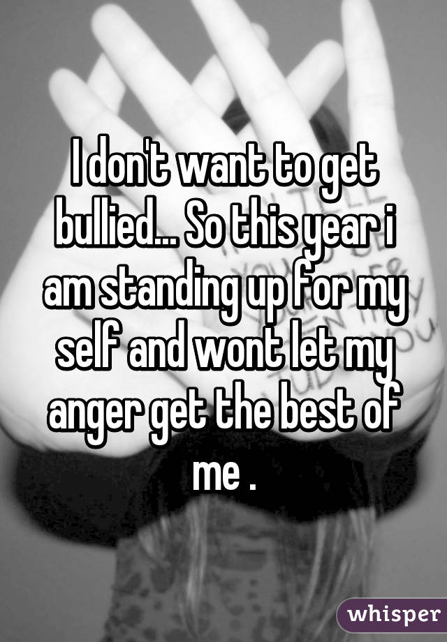 I don't want to get bullied... So this year i am standing up for my self and wont let my anger get the best of me .